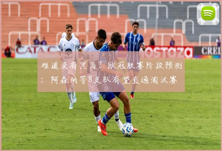 难道没有黑马？欧冠联赛阶段预测：阿森纳等8支队有望直通淘汰赛