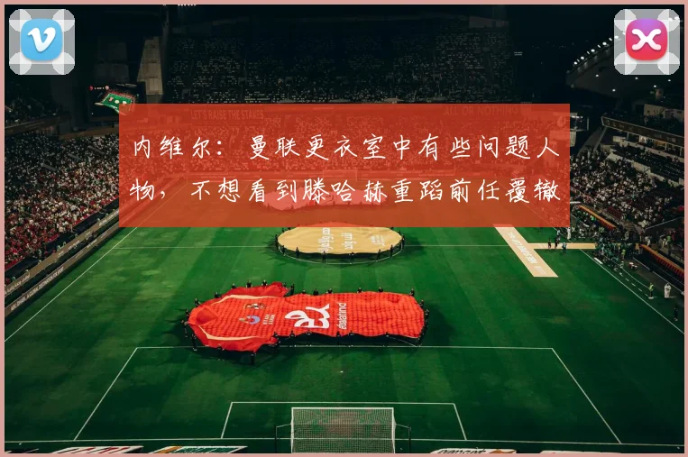 内维尔：曼联更衣室中有些问题人物，不想看到滕哈赫重蹈前任覆辙