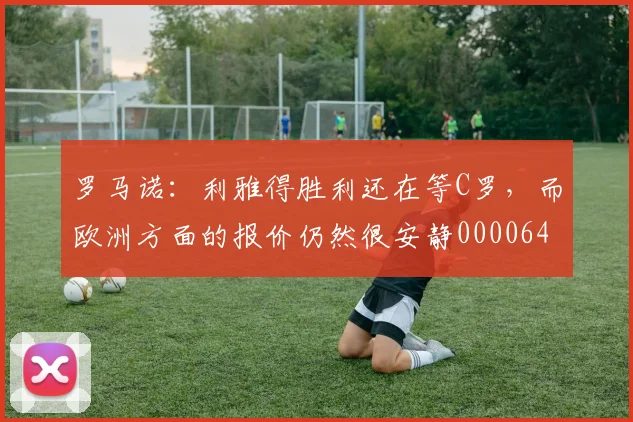 罗马诺：利雅得胜利还在等C罗，而欧洲方面的报价仍然很安静0000644