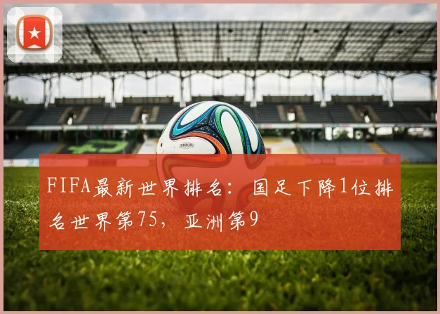FIFA最新世界排名：国足下降1位排名世界第75，亚洲第9